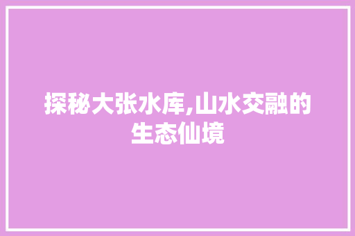 探秘大张水库,山水交融的生态仙境