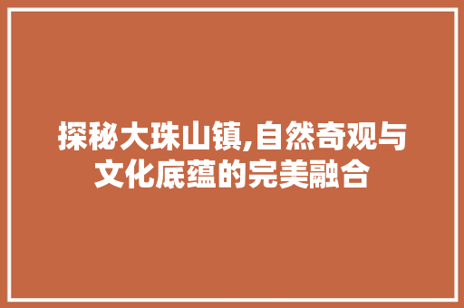 探秘大珠山镇,自然奇观与文化底蕴的完美融合