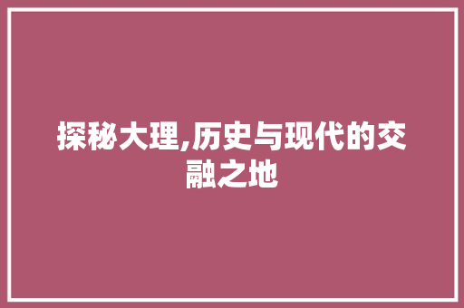 探秘大理,历史与现代的交融之地