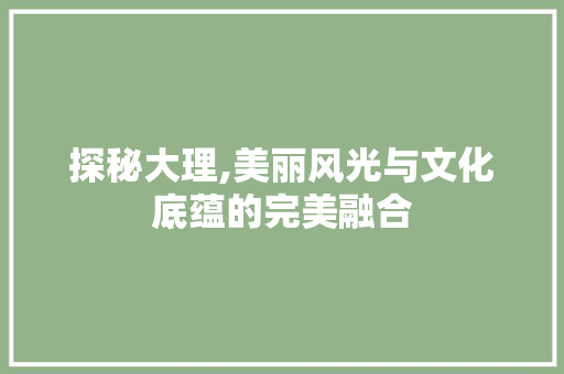 探秘大理,美丽风光与文化底蕴的完美融合