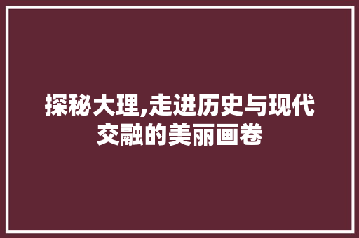 探秘大理,走进历史与现代交融的美丽画卷