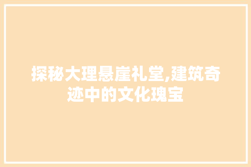 探秘大理悬崖礼堂,建筑奇迹中的文化瑰宝