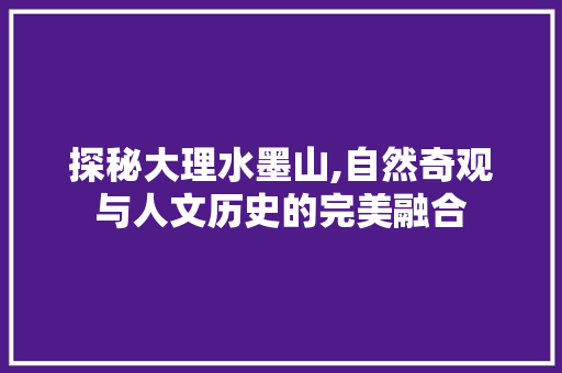 探秘大理水墨山,自然奇观与人文历史的完美融合