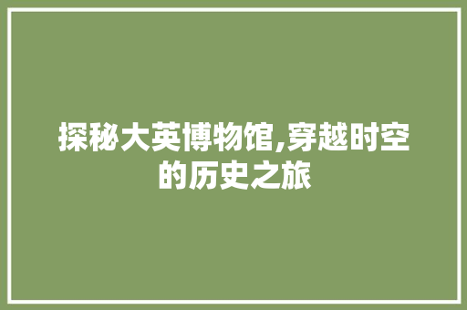 探秘大英博物馆,穿越时空的历史之旅