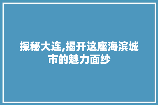 探秘大连,揭开这座海滨城市的魅力面纱