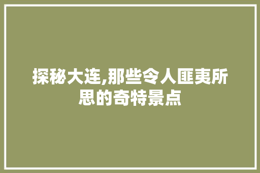 探秘大连,那些令人匪夷所思的奇特景点