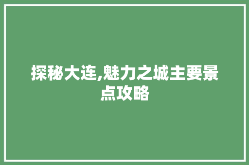 探秘大连,魅力之城主要景点攻略