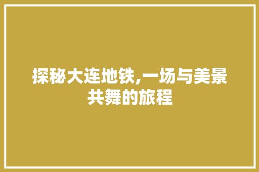 探秘大连地铁,一场与美景共舞的旅程