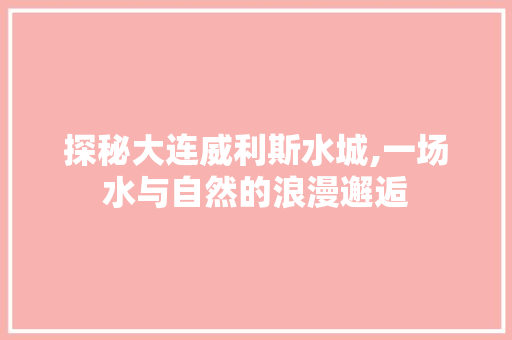 探秘大连威利斯水城,一场水与自然的浪漫邂逅