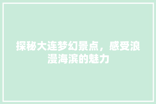 探秘大连梦幻景点，感受浪漫海滨的魅力