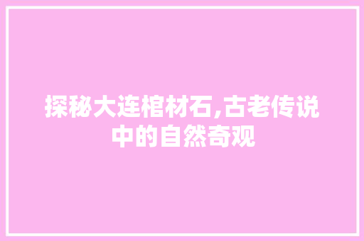 探秘大连棺材石,古老传说中的自然奇观