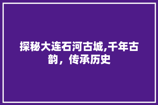 探秘大连石河古城,千年古韵，传承历史