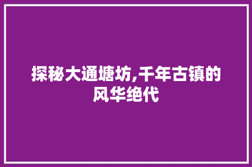 探秘大通塘坊,千年古镇的风华绝代