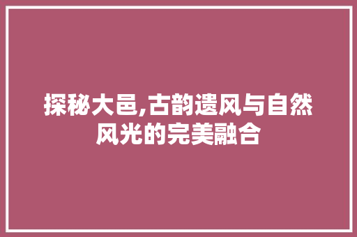 探秘大邑,古韵遗风与自然风光的完美融合