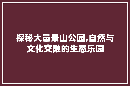 探秘大邑景山公园,自然与文化交融的生态乐园