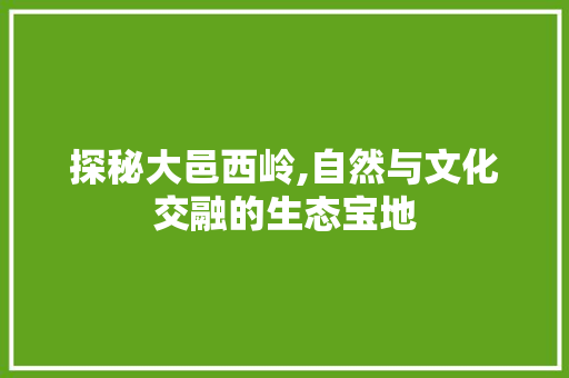 探秘大邑西岭,自然与文化交融的生态宝地