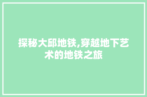 探秘大邱地铁,穿越地下艺术的地铁之旅