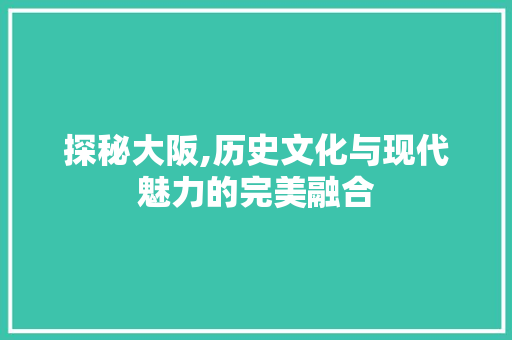 探秘大阪,历史文化与现代魅力的完美融合