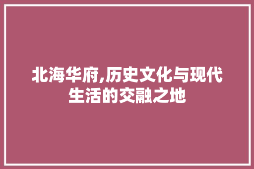 北海华府,历史文化与现代生活的交融之地