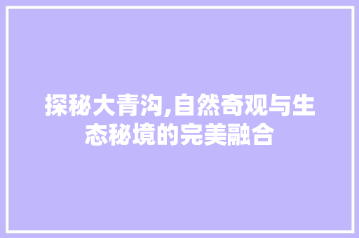 探秘大青沟,自然奇观与生态秘境的完美融合