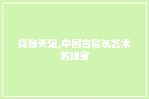 探秘天坛,中国古建筑艺术的瑰宝