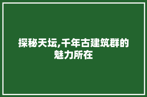 探秘天坛,千年古建筑群的魅力所在