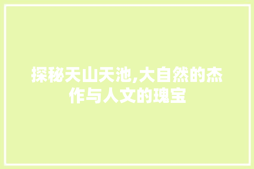 探秘天山天池,大自然的杰作与人文的瑰宝