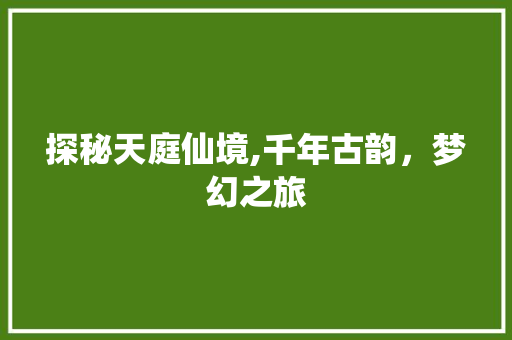 探秘天庭仙境,千年古韵，梦幻之旅