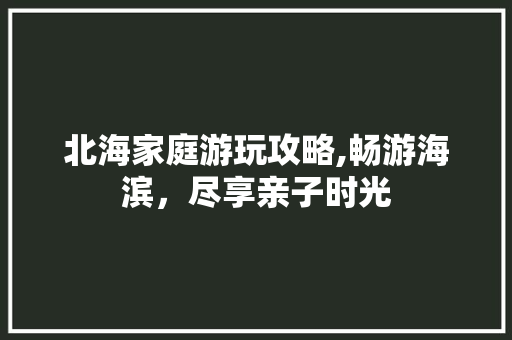 北海家庭游玩攻略,畅游海滨，尽享亲子时光  第1张