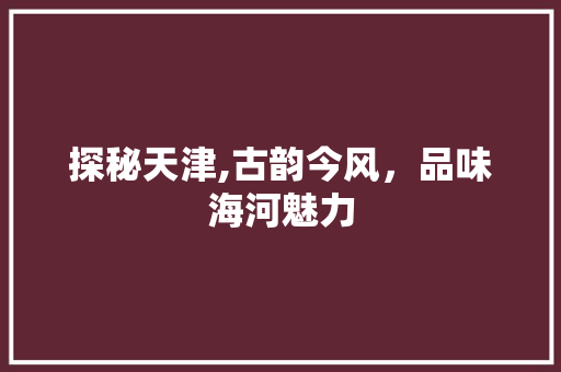 探秘天津,古韵今风，品味海河魅力