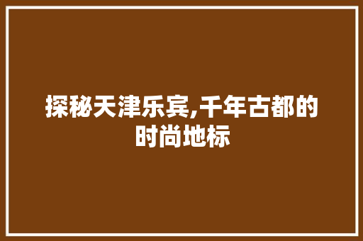 探秘天津乐宾,千年古都的时尚地标