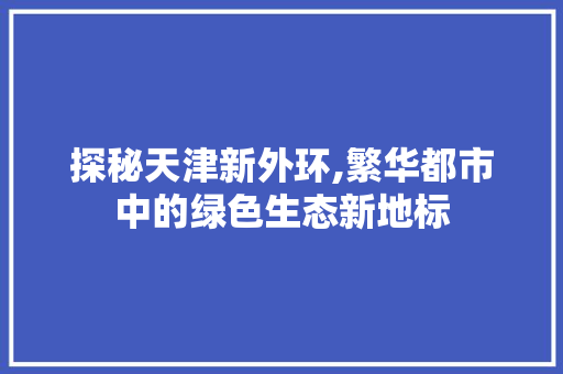 探秘天津新外环,繁华都市中的绿色生态新地标