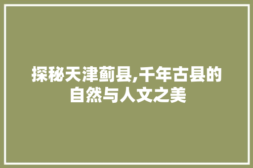 探秘天津蓟县,千年古县的自然与人文之美