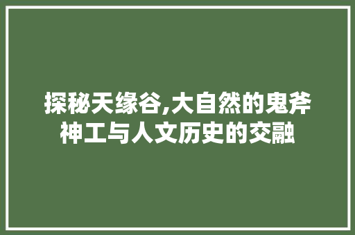 探秘天缘谷,大自然的鬼斧神工与人文历史的交融