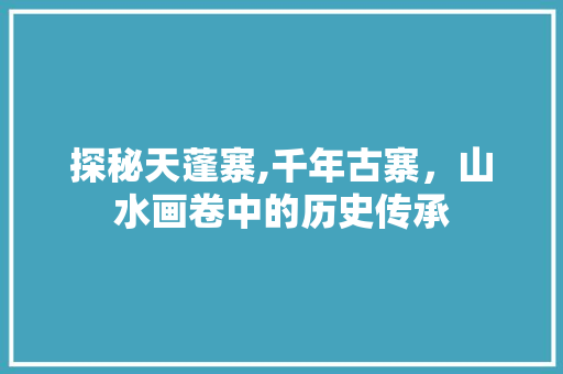 探秘天蓬寨,千年古寨，山水画卷中的历史传承