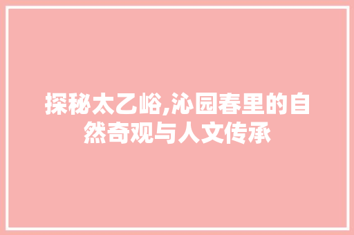 探秘太乙峪,沁园春里的自然奇观与人文传承