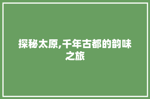 探秘太原,千年古都的韵味之旅