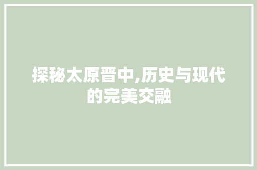 探秘太原晋中,历史与现代的完美交融