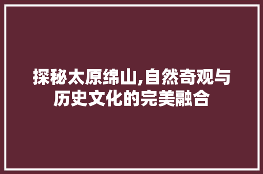 探秘太原绵山,自然奇观与历史文化的完美融合