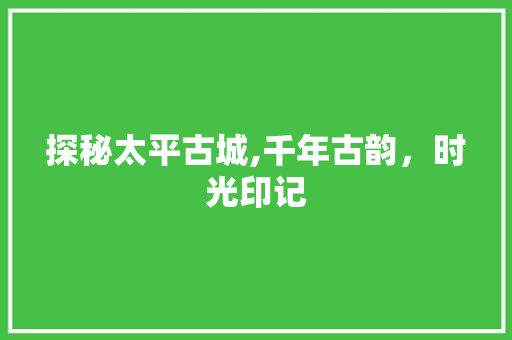 探秘太平古城,千年古韵，时光印记