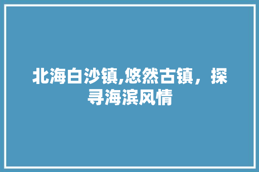 北海白沙镇,悠然古镇，探寻海滨风情