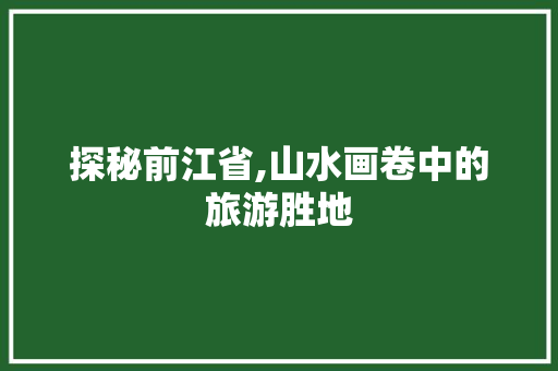 探秘前江省,山水画卷中的旅游胜地