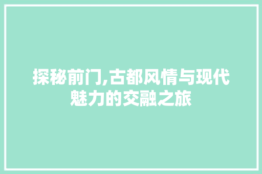 探秘前门,古都风情与现代魅力的交融之旅