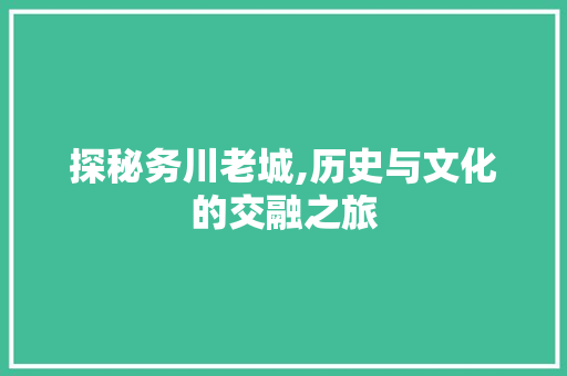 探秘务川老城,历史与文化的交融之旅