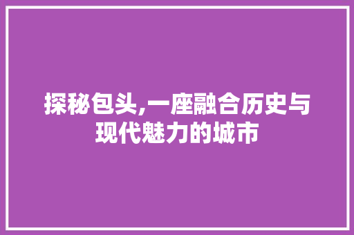 探秘包头,一座融合历史与现代魅力的城市