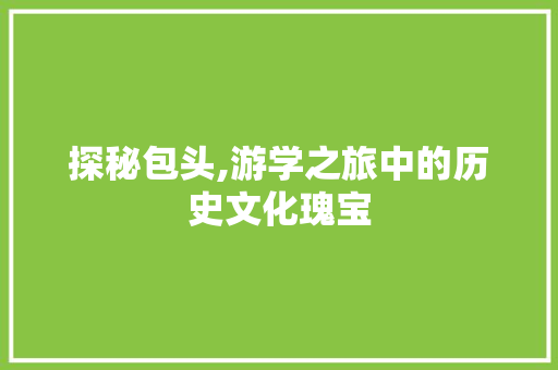 探秘包头,游学之旅中的历史文化瑰宝