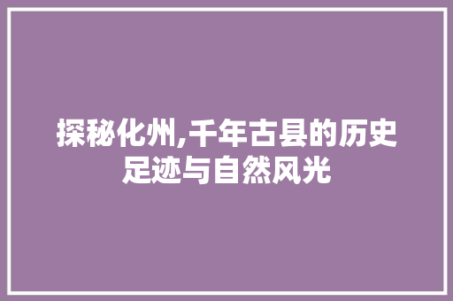 探秘化州,千年古县的历史足迹与自然风光