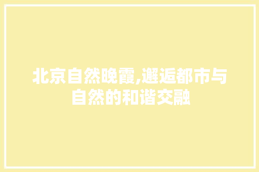 北京自然晚霞,邂逅都市与自然的和谐交融