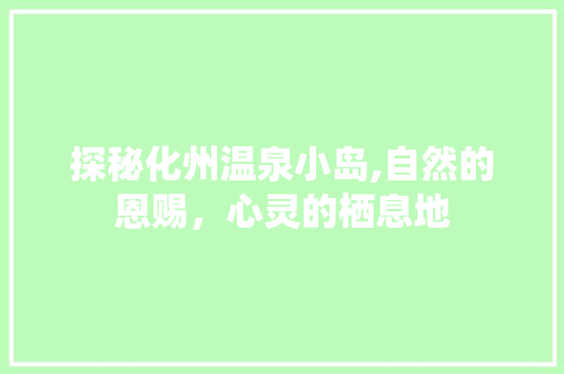 探秘化州温泉小岛,自然的恩赐，心灵的栖息地