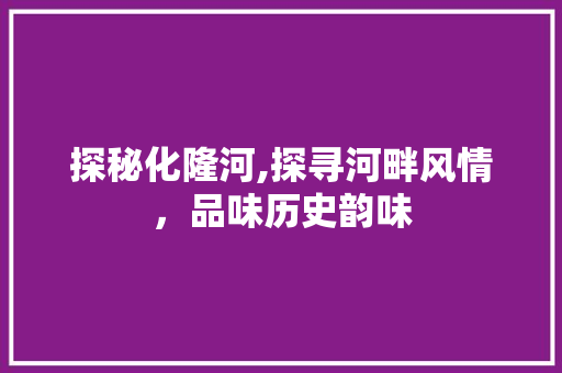 探秘化隆河,探寻河畔风情，品味历史韵味  第1张